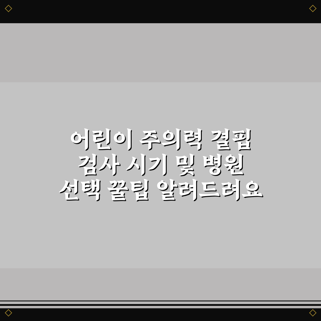 어린이 주의력 결핍 검사 시기 및 병원 선택 꿀팁 알려드려요