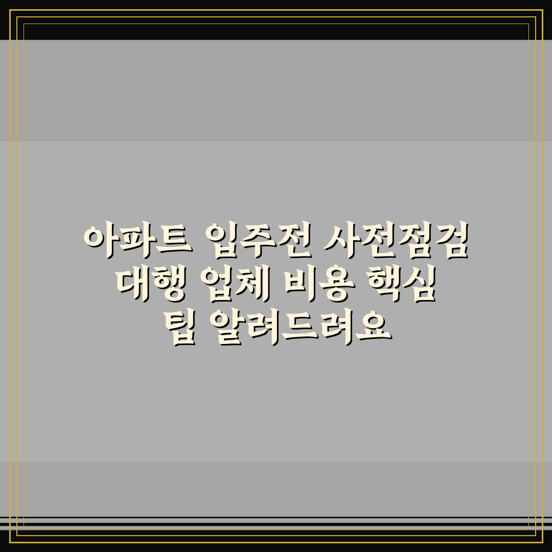아파트 입주전 사전점검 대행 업체 비용 핵심 팁 알려드려요