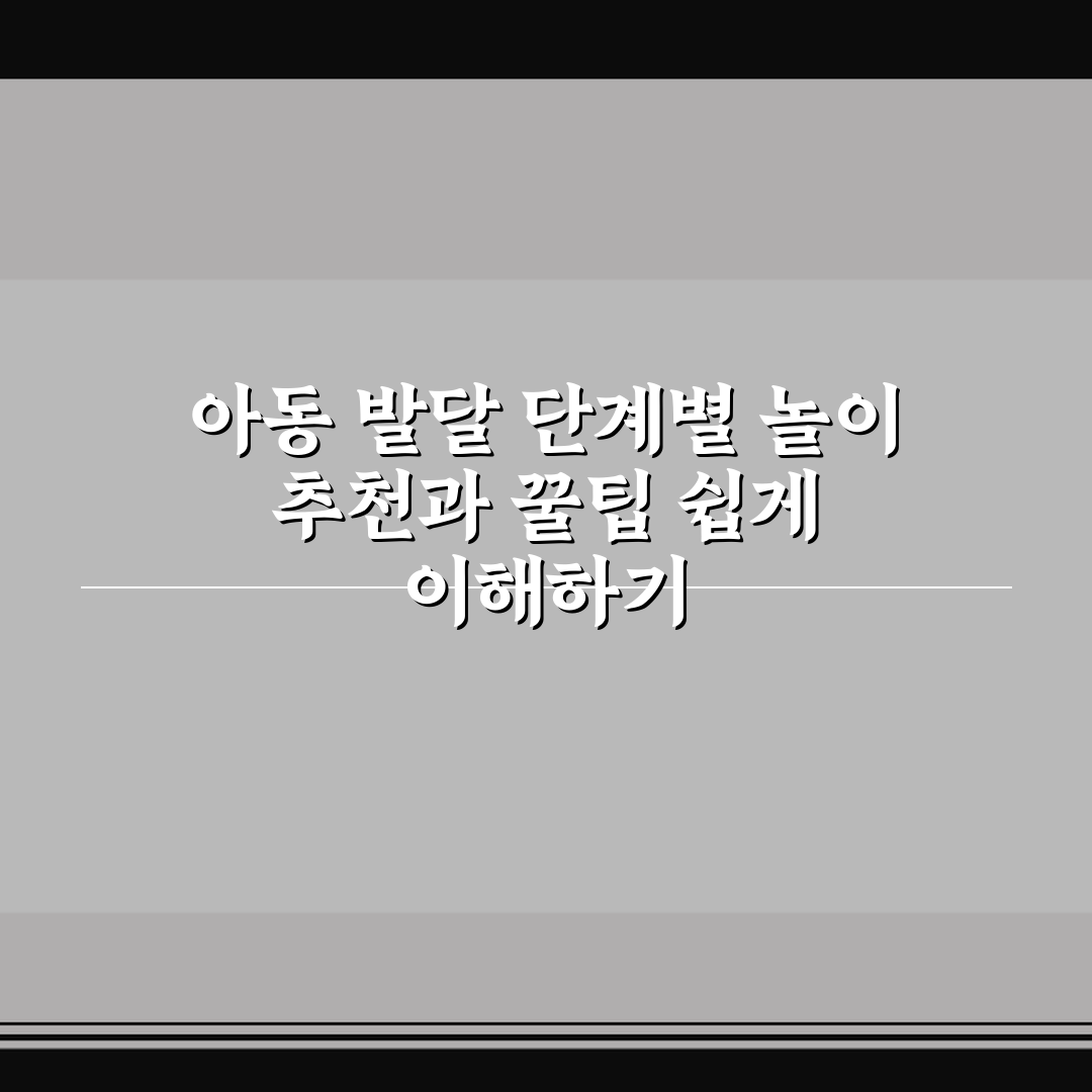 아동 발달 단계별 놀이 추천과 꿀팁 쉽게 이해하기