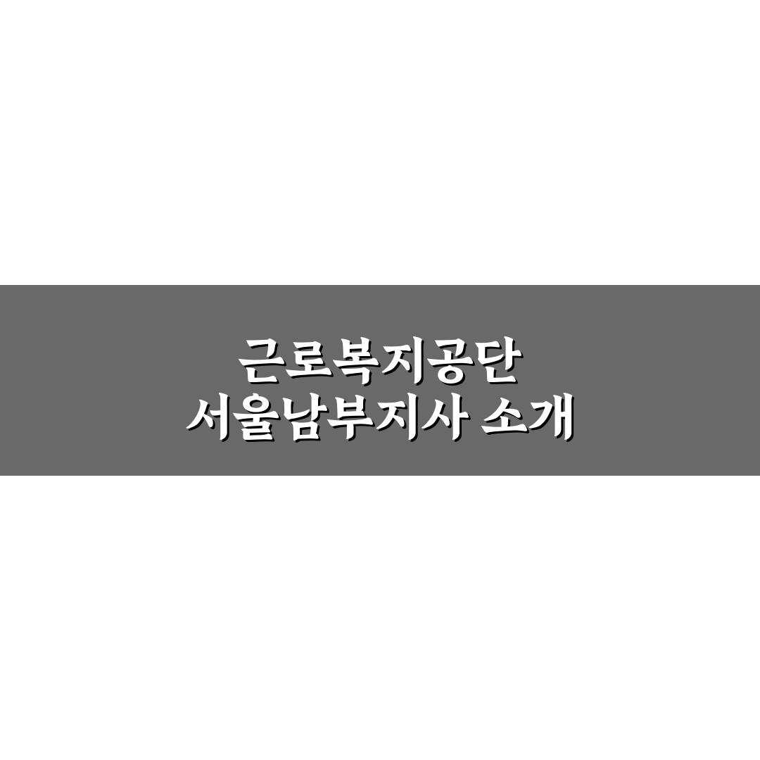 근로복지공단 서울남부지사 이용 꿀팁과 안내 정리
