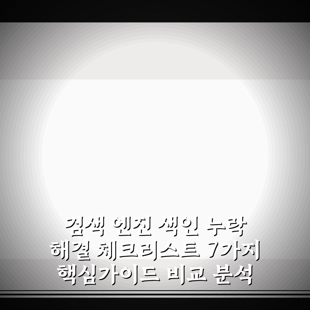 검색 엔진 색인 누락 해결 체크리스트 7가지 핵심가이드 비교 분석