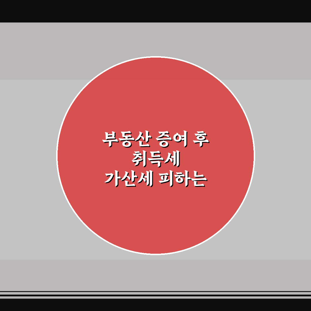 부동산 증여 후 취득세 가산세 피하는 신고 기한과 꿀팁 정리