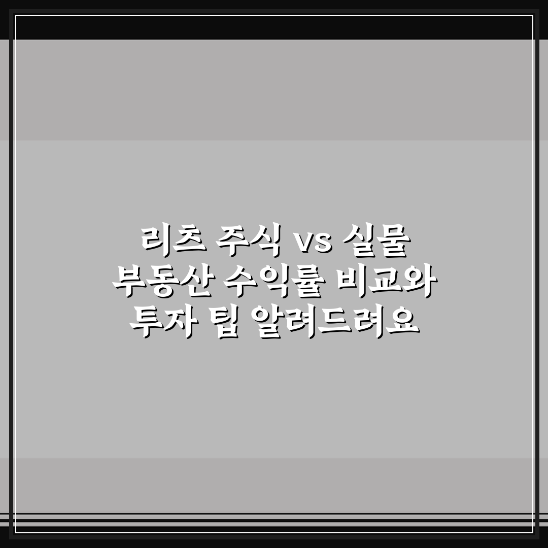 리츠 주식 vs 실물 부동산 수익률 비교와 투자 팁 알려드려요