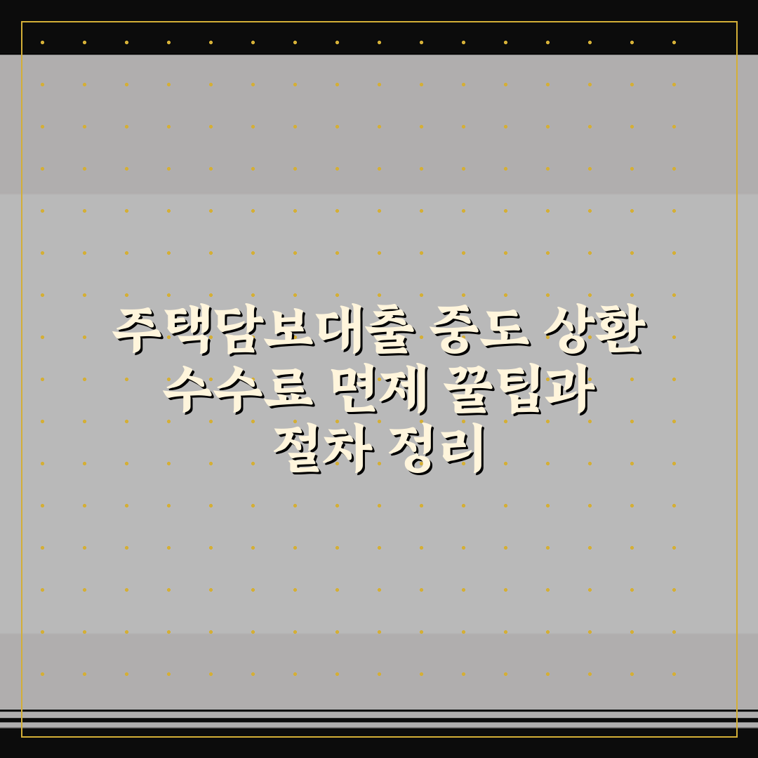 주택담보대출 중도 상환 수수료 면제 꿀팁과 절차 정리