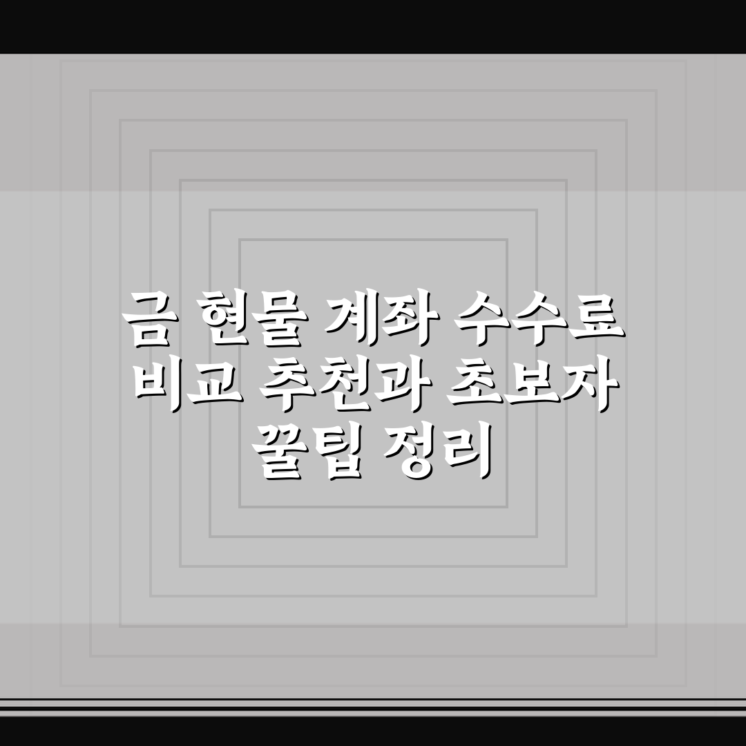 금 현물 계좌 수수료 비교 추천과 초보자 꿀팁 정리